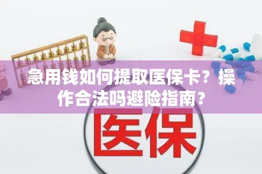 急用钱如何提取医保卡？操作合法吗避险指南？